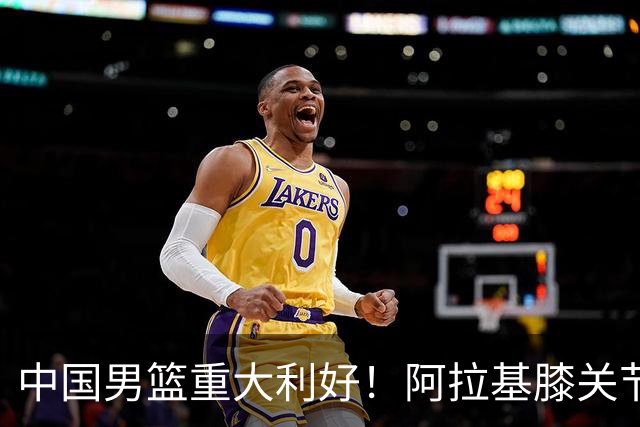 中国男篮重大利好！阿拉基膝关节副韧带扭伤 基本无缘下月世预赛
