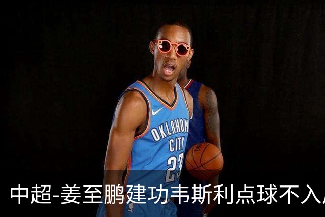 中超-姜至鹏建功韦斯利点球不入后又破门 新鹏城2-0铜梁龙