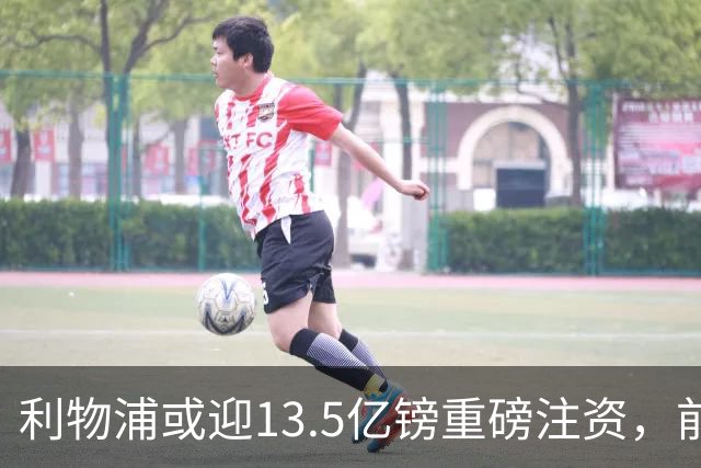 利物浦或迎13.5亿镑重磅注资，前QPR老板财团正洽谈收购30%股份