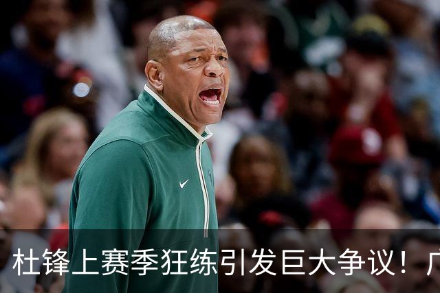 杜锋上赛季狂练引发巨大争议！广东放弃麦考尔优先签约权