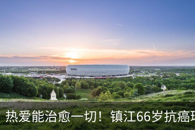 热爱能治愈一切！镇江66岁抗癌球迷：追着苏超，浑身是劲