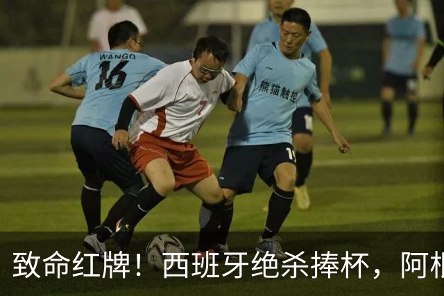 致命红牌！西班牙绝杀捧杯，阿根廷卫冕梦碎，一人成最大罪人