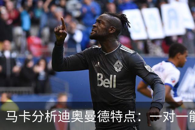 马卡分析迪奥曼德特点：一对一能力很强，善于为队友创造机会