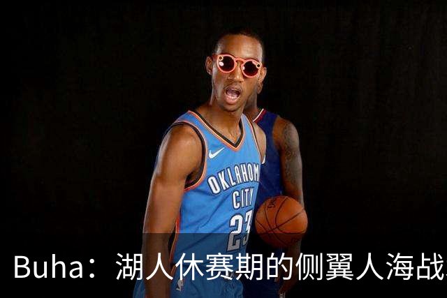 Buha：湖人休赛期的侧翼人海战术最终成型 塞布尔防守&三分最出色